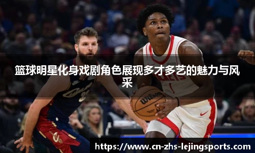 篮球明星化身戏剧角色展现多才多艺的魅力与风采